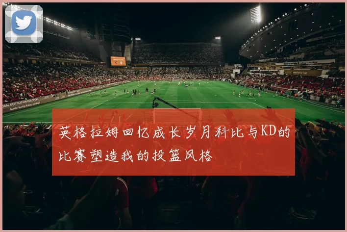 英格拉姆回忆成长岁月科比与KD的比赛塑造我的投篮风格