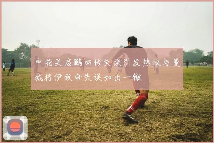 申花吴启鹏回传失误引发热议与曼城格伊致命失误如出一辙