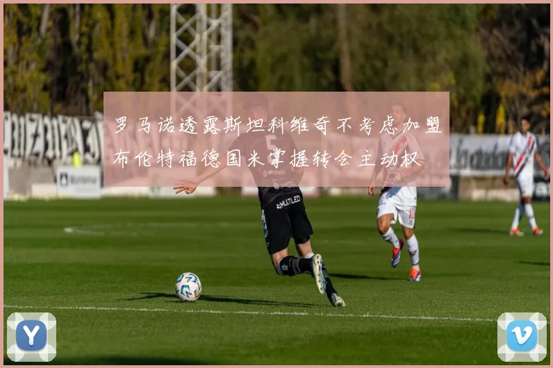 罗马诺透露斯坦科维奇不考虑加盟布伦特福德国米掌握转会主动权