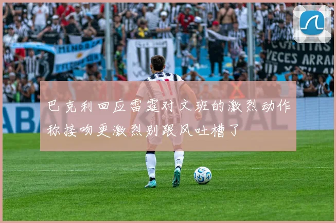 巴克利回应雷霆对文班的激烈动作称接吻更激烈别跟风吐槽了