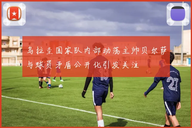 乌拉圭国家队内部动荡主帅贝尔萨与球员矛盾公开化引发关注