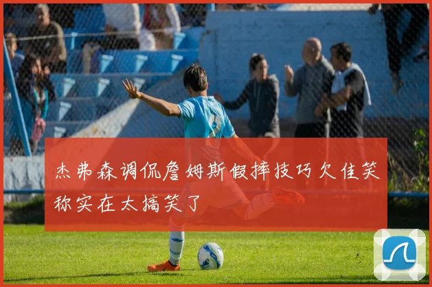 杰弗森调侃詹姆斯假摔技巧欠佳笑称实在太搞笑了