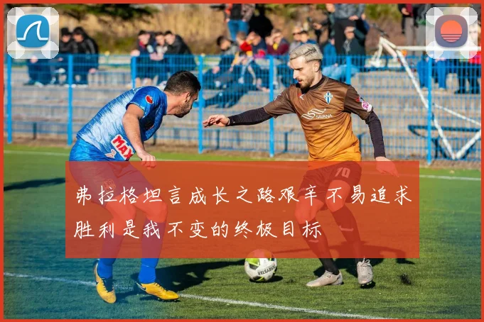 弗拉格坦言成长之路艰辛不易追求胜利是我不变的终极目标