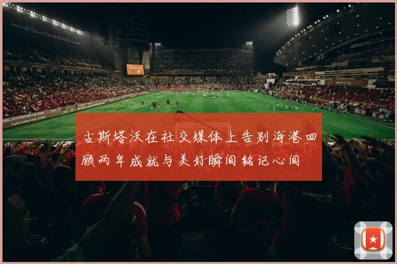 古斯塔沃在社交媒体上告别海港回顾两年成就与美好瞬间铭记心间