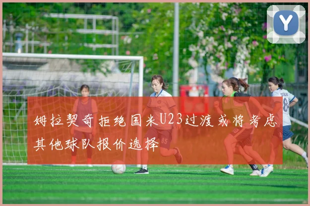 姆拉契奇拒绝国米U23过渡或将考虑其他球队报价选择