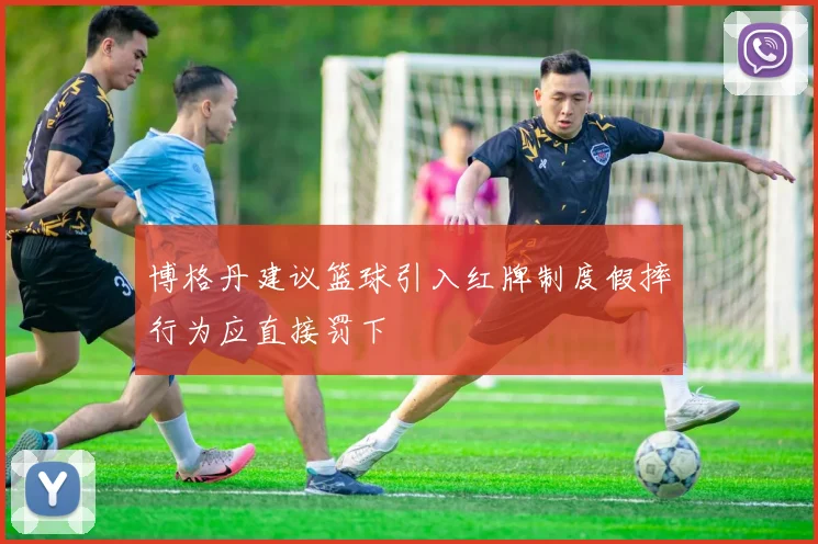 博格丹建议篮球引入红牌制度假摔行为应直接罚下