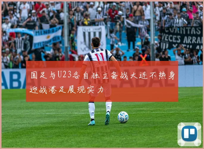 国足与U23各自独立备战大连不热身迎战港足展现实力