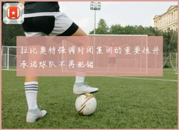 拉比奥特强调封闭集训的重要性并承诺球队不再犯错