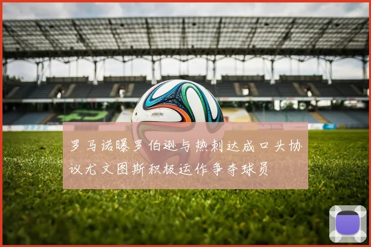 罗马诺曝罗伯逊与热刺达成口头协议尤文图斯积极运作争夺球员