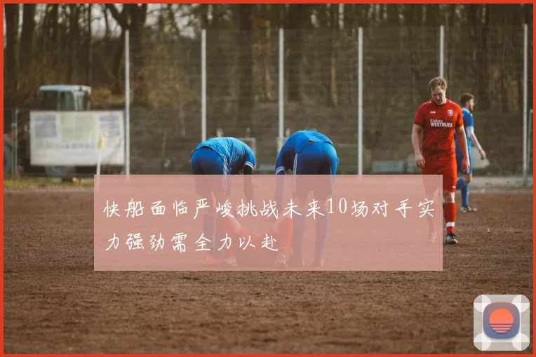 快船面临严峻挑战未来10场对手实力强劲需全力以赴