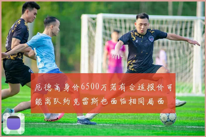 厄德高身价6500万若有合适报价可能离队约克雷斯也面临相同局面