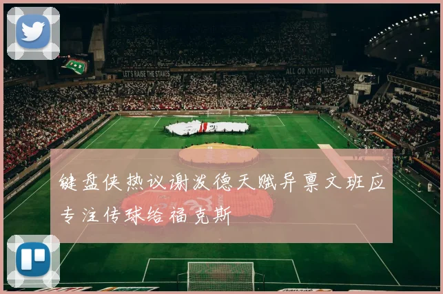 键盘侠热议谢泼德天赋异禀文班应专注传球给福克斯