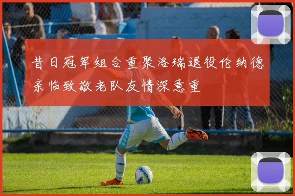昔日冠军组合重聚洛瑞退役伦纳德亲临致敬老队友情深意重