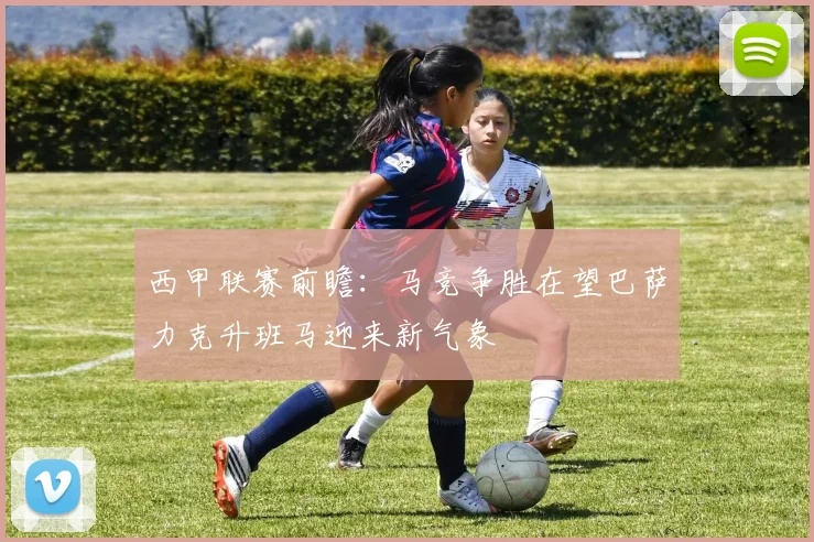 西甲联赛前瞻：马竞争胜在望巴萨力克升班马迎来新气象