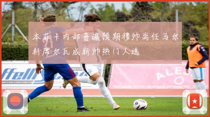 本菲卡内部普遍预期穆帅离任马尔科席尔瓦成新帅热门人选
