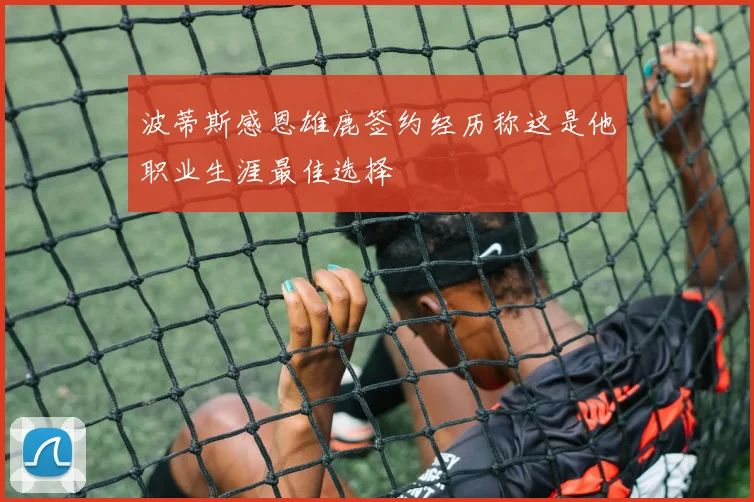 波蒂斯感恩雄鹿签约经历称这是他职业生涯最佳选择