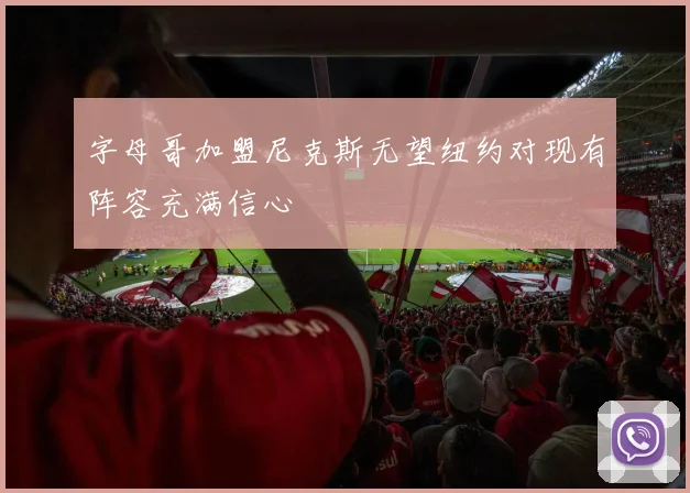 字母哥加盟尼克斯无望纽约对现有阵容充满信心
