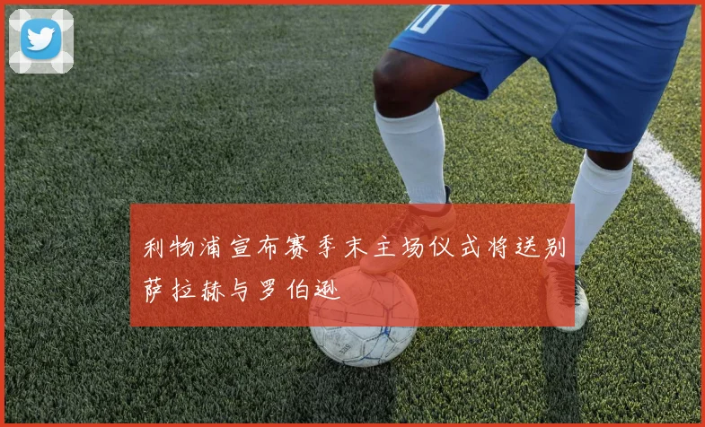 利物浦宣布赛季末主场仪式将送别萨拉赫与罗伯逊