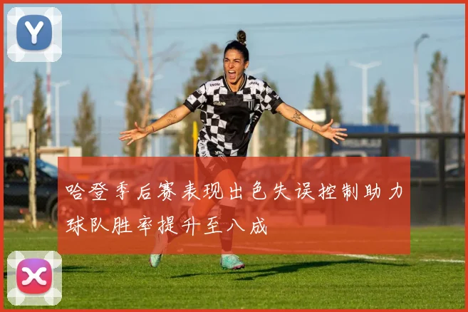 哈登季后赛表现出色失误控制助力球队胜率提升至八成