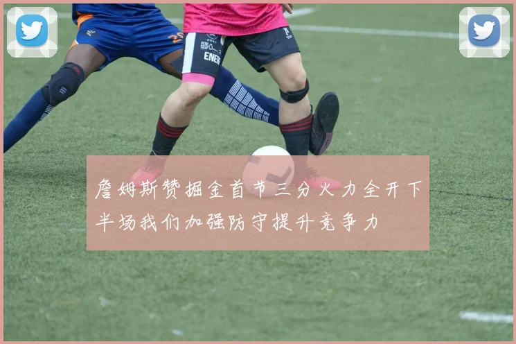 詹姆斯赞掘金首节三分火力全开下半场我们加强防守提升竞争力