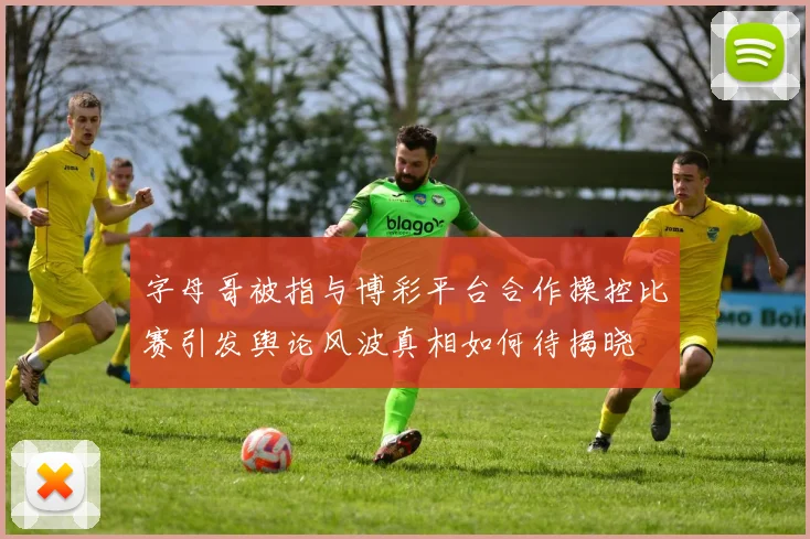 字母哥被指与博彩平台合作操控比赛引发舆论风波真相如何待揭晓