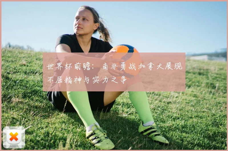 世界杯前瞻：南非勇战加拿大展现不屈精神与实力之争