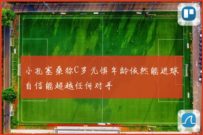 小孔塞桑称C罗无惧年龄依然能进球自信能超越任何对手