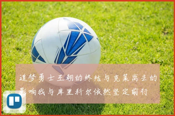 追梦勇士王朝的终结与克莱离去的影响我与库里科尔依然坚定前行