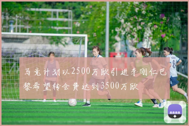 马竞计划以2500万欧引进李刚仁巴黎希望转会费达到3500万欧