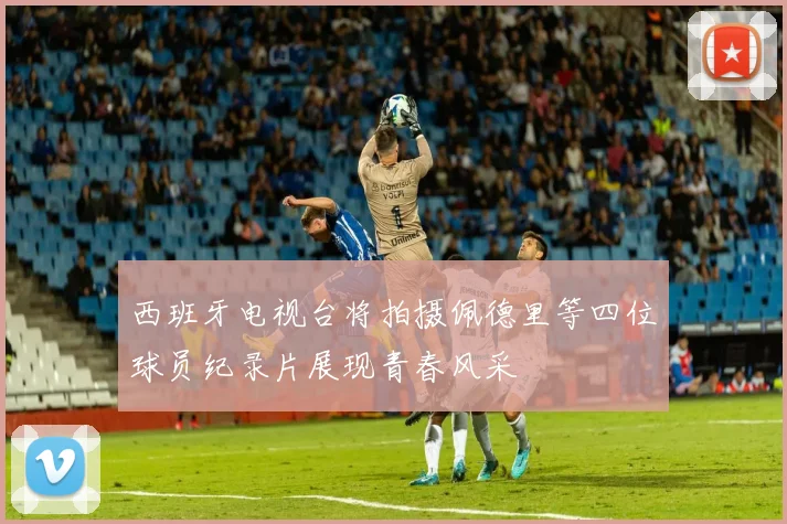 西班牙电视台将拍摄佩德里等四位球员纪录片展现青春风采