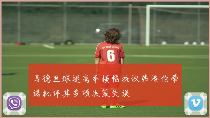 马德里球迷高举横幅抗议弗洛伦蒂诺批评其多项决策失误